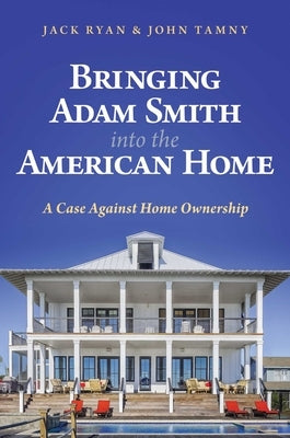 Bringing Adam Smith Into the American Home: A Case Against Home Ownership by Ryan, Jack