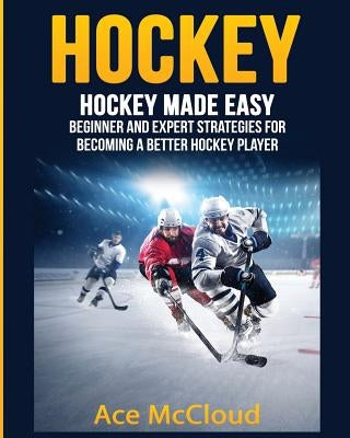 Hockey: Hockey Made Easy: Beginner and Expert Strategies For Becoming A Better Hockey Player by McCloud, Ace