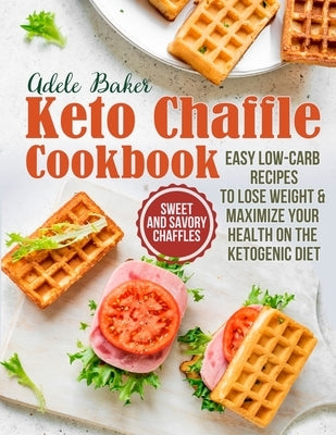 The Keto Chaffle Cookbook: Sweet and Savory Chaffles, Easy Low-Carb Recipes To Lose Weight & Maximize Your Health on the Ketogenic Diet by Baker, Adele