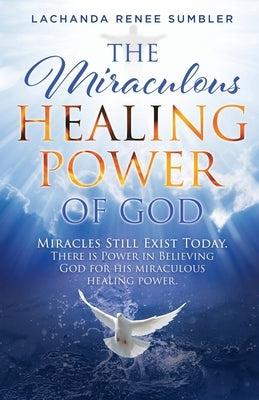 The Miraculous Healing Power of God: Miracles Still Exist Today. There is Power in Believing God for His Miraculous Healing Powers. by Sumbler, Lachanda Renee