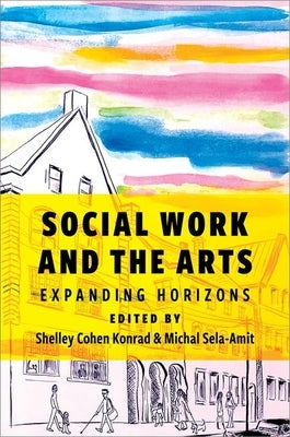 Social Work and the Arts: Expanding Horizons by Cohen Konrad, Shelley