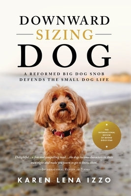 Downward Sizing Dog: A Reformed Big Dog Snob Defends the Small Dog Life by Izzo, Karen Lena