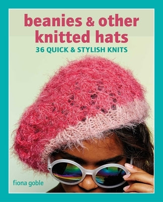 Beanies and Other Knitted Hats: 36 Quick and Stylish Knits by Goble, Fiona