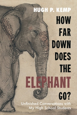 How Far Down Does the Elephant Go?: Unfinished Conversations with My High School Students by Kemp, Hugh P.