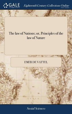 The law of Nations; or, Principles of the law of Nature: Applied to the Conduct and Affairs of Nations and Sovereigns. ... By M. de Vattel. A new Edit by Vattel, Emer De