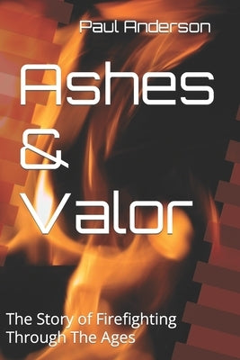 Ashes & Valor: The Story of Firefighting Through The Ages by Anderson, Paul