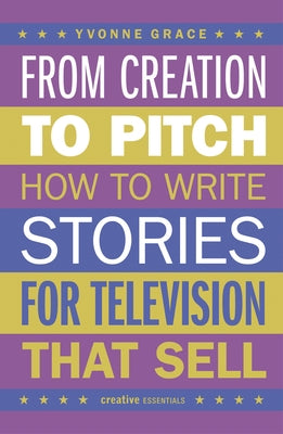 From Creation to Pitch: How to Write Stories for Television That Sell by Grace, Yvonne