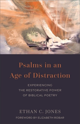 Psalms in an Age of Distraction: Experiencing the Restorative Power of Biblical Poetry by Jones, Ethan C.