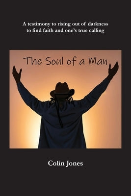 The Soul of a Man: A testimony to rising out of darkness to find faith and one's true calling by Jones, Colin