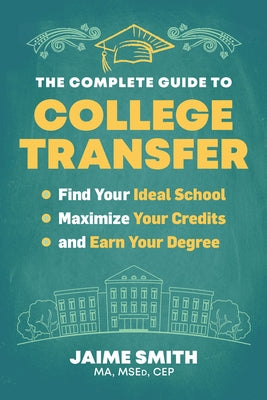 The Complete Guide to College Transfer: Find Your Ideal School, Maximize Your Credits, and Earn Your Degree by Smith, Jaime