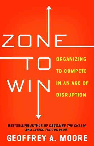 Zone to Win: Organizing to Compete in an Age of Disruption by Moore, Geoffrey A.