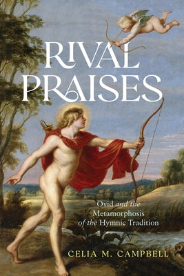 Rival Praises: Ovid and the Metamorphosis of the Hymnic Tradition by Campbell, Celia