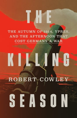 The Killing Season: The Autumn of 1914, Ypres, and the Afternoon That Cost Germany a War by Cowley, Robert
