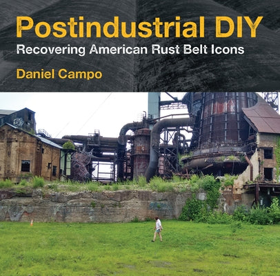 Postindustrial DIY: Recovering American Rust Belt Icons by Campo, Daniel