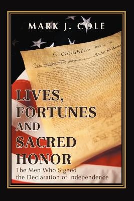 Lives, Fortunes and Sacred Honor: The Men Who Signed the Declaration of Independence by Cole, Mark J.