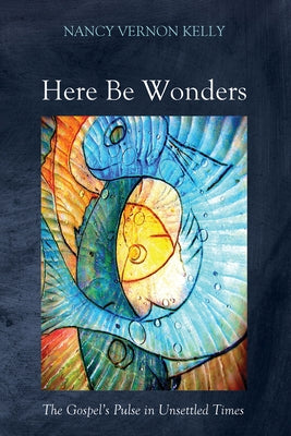 Here Be Wonders: The Gospel's Pulse in Unsettled Times by Kelly, Nancy Vernon