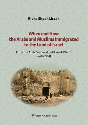 When and How the Arabs and Muslims Immigrated to the Land of Israel: From the Arab Conquest Until World War I (640-1914) by Shpak Lissak, Rivka