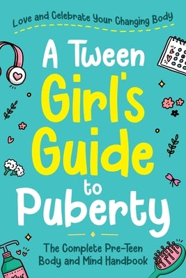 A Tween Girl's Guide to Puberty: Love and Celebrate Your Changing Body. The Complete Body and Mind Handbook for Young Girls by Swift, Abby