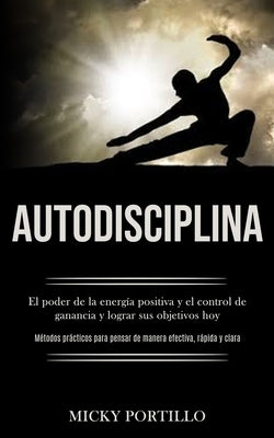 Autodisciplina: El poder de la energía positiva y el control de ganancia y lograr sus objetivos hoy (Métodos prácticos para pensar de by Portillo, Micky