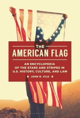 The American Flag: An Encyclopedia of the Stars and Stripes in U.S. History, Culture, and Law by Vile, John R.
