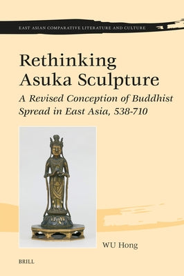 Rethinking Asuka Sculpture: A Revised Conception of Buddhist Spread in East Asia, 538-710 by Wu, Hong