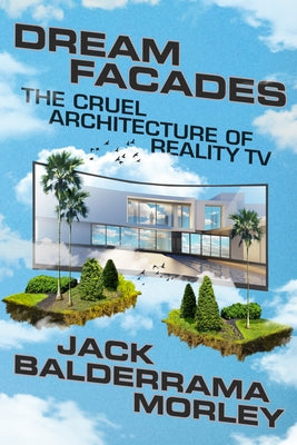 Dream Facades: Dream Facades: The Cruel Architecture of Reality TV by Morley, Jack Balderrama