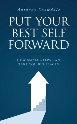 Put Your Best Self Forward: How Small Steps Can Take You Big Places by Snowdale, Anthony