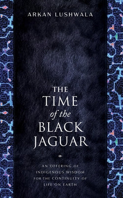 The Time of the Black Jaguar: An Offering of Indigenous Wisdom for the Continuity of Life on Earth by Lushwala, Arkan