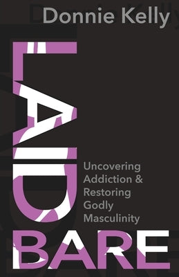 Laid Bare: Uncovering Addiction and Restoring Godly Masculinity by Kelly, Donnie