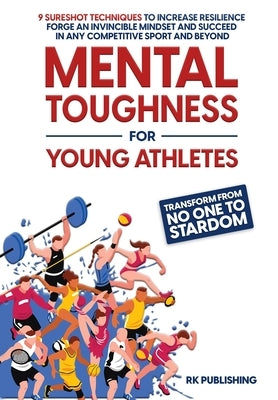 Mental Toughness for Young Athletes: Transform from NO ONE to STARDOM; 9 Sureshot Techniques to Increase Resilience, Forge an Invincible Mindset, and by Publishing, Rk