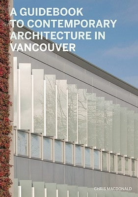 A Guidebook to Contemporary Architecture in Vancouver by MacDonald, Chris