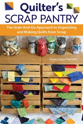 Quilter's Scrap Pantry: The Grab-And-Go Approach to Organizing and Making Quilts from Scraps by Mayfield, Susanclaire