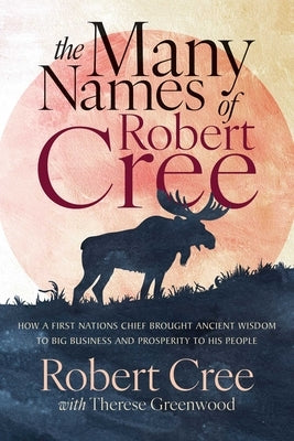 The Many Names of Robert Cree: How a First Nations Chief Brought Ancient Wisdom to Big Business and Prosperity to His People by Cree, Robert