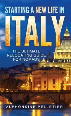 Starting a New Life in Italy The Ultimate Relocating Guide for Nomads by Pelletier, Alphonsine