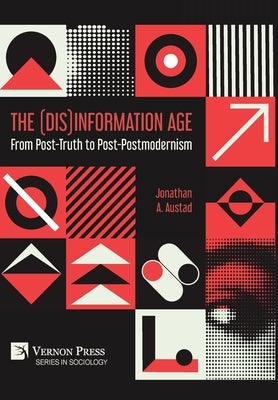 The (Dis)Information Age: From Post-Truth to Post-Postmodernism by Austad, Jonathan A.