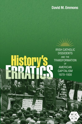 History's Erratics: Irish Catholic Dissidents and the Transformation of American Capitalism, 1870-1930 by Emmons, David M.