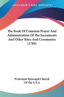 The Book Of Common Prayer And Administration Of The Sacraments And Other Rites And Ceremonies (1789) by Protestant Episcopal Church of the U. S.