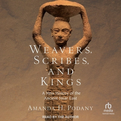 Weavers, Scribes, and Kings: A New History of the Ancient Near East by Podany, Amanda H.