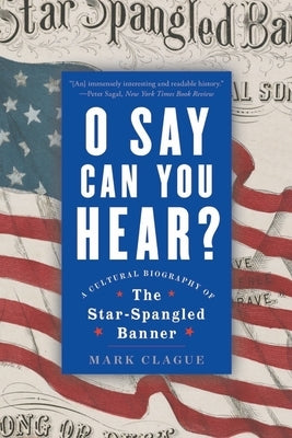 O Say Can You Hear: A Cultural Biography of the Star-Spangled Banner by Clague, Mark