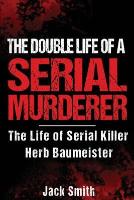 The Double Life of a Serial Murderer: The Life of Serial Killer Herb Baumeister by Smith, Jack