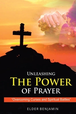 Unleashing The Power of Prayer by Benjamin, Elder