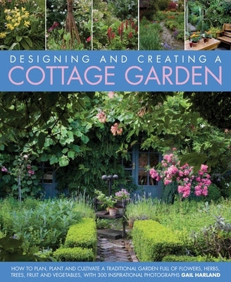 Designing and Creating a Cottage Garden: How to Cultivate a Garden Full of Flowers, Herbs, Trees, Fruit, Vegetables and Livestock, with 300 Inspiratio by Harland, Gail