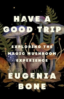 Have a Good Trip: Exploring the Magic Mushroom Experience by Bone, Eugenia