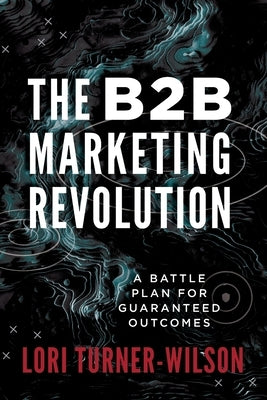 The B2B Marketing Revolution(TM): A Battle Plan for Guaranteed Outcomes by Turner-Wilson, Lori