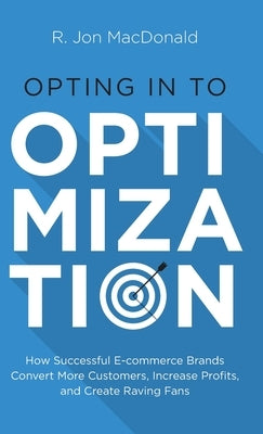 Opting in to Optimization: How Successful Ecommerce Brands Convert More Customers, Increase Profits, and Create Raving Fans by MacDonald, R. Jon