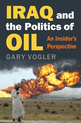 Iraq and the Politics of Oil: An Insider's Perspective by Vogler, Gary