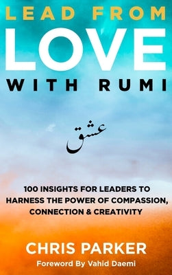 Lead from Love with Rumi: 100 Insights for Leaders to Harness the Power of Compassion, Connection and Creativity by Parker, Chris