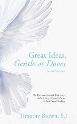 Great Ideas, Gentle as Doves: The Universal Apostolic Preferences of the Society of Jesus Embrace Catholic Social Teaching by Brown, S. J. Timothy