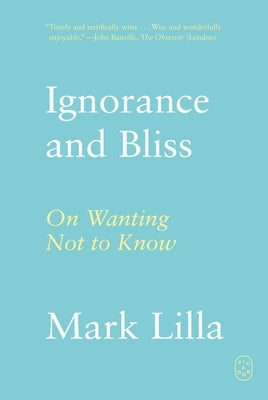 Ignorance and Bliss: On Wanting Not to Know by Lilla, Mark