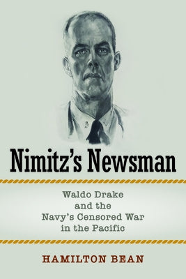 Nimitz's Newsman: Waldo Drake and the Navy's Censored War in the Pacific by Bean, Hamilton